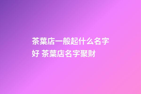 茶葉店一般起什么名字好 茶葉店名字聚財-第1張-店鋪起名-玄機派
